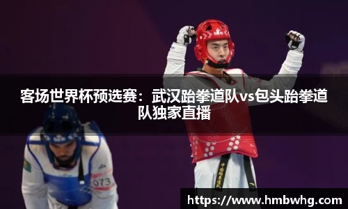 客场世界杯预选赛：武汉跆拳道队vs包头跆拳道队独家直播
