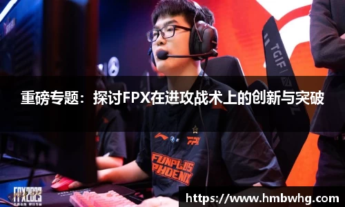 重磅专题：探讨FPX在进攻战术上的创新与突破