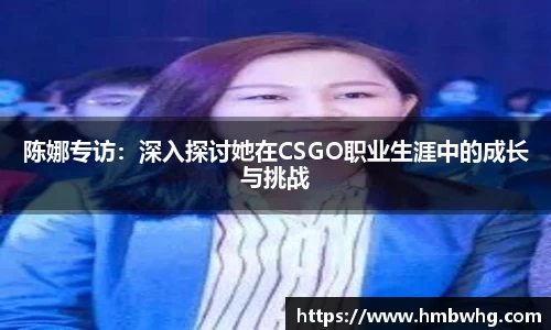 陈娜专访：深入探讨她在CSGO职业生涯中的成长与挑战