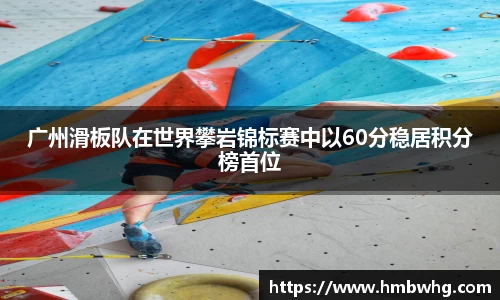 广州滑板队在世界攀岩锦标赛中以60分稳居积分榜首位