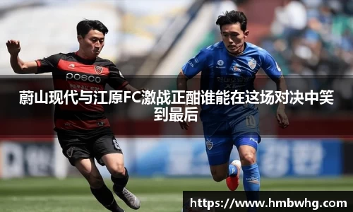 蔚山现代与江原FC激战正酣谁能在这场对决中笑到最后