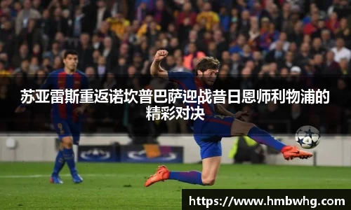 苏亚雷斯重返诺坎普巴萨迎战昔日恩师利物浦的精彩对决